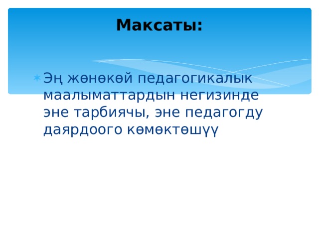 Максаты:   Эң жөнөкөй педагогикалык маалыматтардын негизинде эне тарбиячы, эне педагогду даярдоого көмөктөшүү 