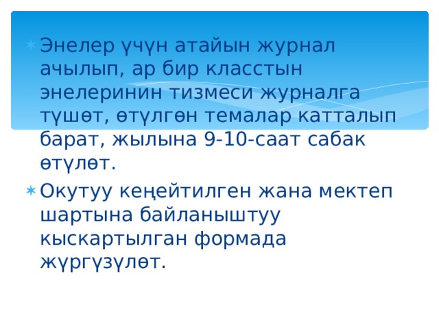 Энелер үчүн атайын журнал ачылып, ар бир класстын энелеринин тизмеси журналга түшөт, өтүлгөн темалар катталып барат, жылына 9-10-саат сабак өтүлөт. Окутуу кеңейтилген жана мектеп шартына байланыштуу кыскартылган формада жүргүзүлөт.  