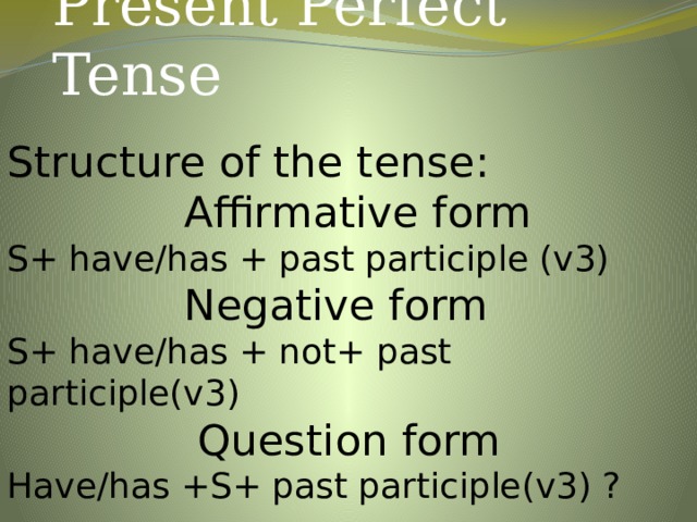 Present Perfect Tense Structure of the tense:  Affirmative form S+ have/has + past participle (v3)  Negative form S+ have/has + not+ past participle(v3)  Question form Have/has +S+ past participle(v3) ? 