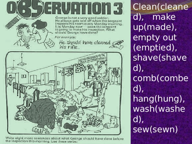 Clean(cleaned), make up(made), empty out (emptied), shave(shaved), comb(combed), hang(hung), wash(washed), sew(sewn) 