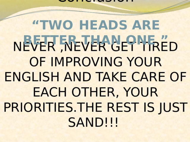Conclusion NEVER ,NEVER GET TIRED OF IMPROVING YOUR ENGLISH AND TAKE CARE OF EACH OTHER, YOUR PRIORITIES.THE REST IS JUST SAND!!! “ TWO  HEADS ARE BETTER THAN ONE ” 