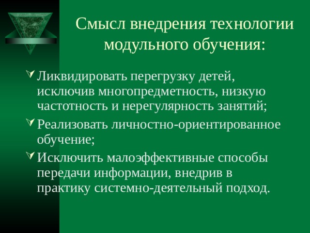 Смысл внедрения технологии модульного обучения: Ликвидировать перегрузку детей, исключив многопредметность, низкую частотность и нерегулярность занятий; Реализовать личностно-ориентированное обучение; Исключить малоэффективные способы передачи информации, внедрив в практику системно-деятельный подход. 