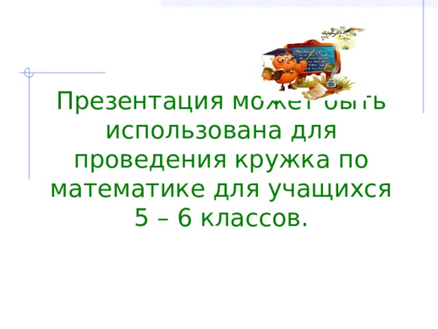 Презентация может быть использована для проведения кружка по математике для учащихся 5 – 6 классов. 