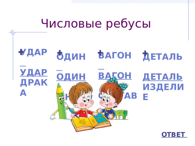 Числовые ребусы  УДАР  УДАР  ОДИН  ОДИН ДРАКА  ВАГОН  МНОГО  ВАГОН  ДЕТАЛЬ  ДЕТАЛЬ  СОСТАВ ИЗДЕЛИЕ ОТВЕТ  