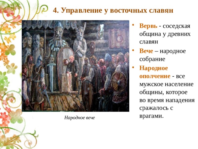 4. Управление у восточных славян Вервь - соседская община у древних славян Вече – народное собрание Народное ополчение - все мужское население общины, которое во время нападения сражалось с врагами. Народное вече 
