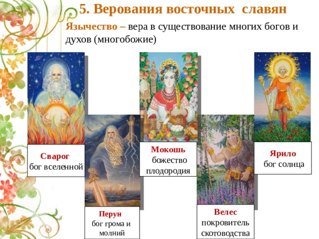 5. Верования восточных славян Язычество – вера в существование многих богов и духов (многобожие) Ярило Мокошь  бог солнца  божество плодородия Сварог  бог вселенной Велес покровитель скотоводства Перун бог грома и молний 
