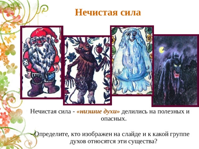 Нечистая сила Нечистая сила - «низшие духи» делились на полезных и опасных. - Определите, кто изображен на слайде и к какой группе духов относятся эти существа? 