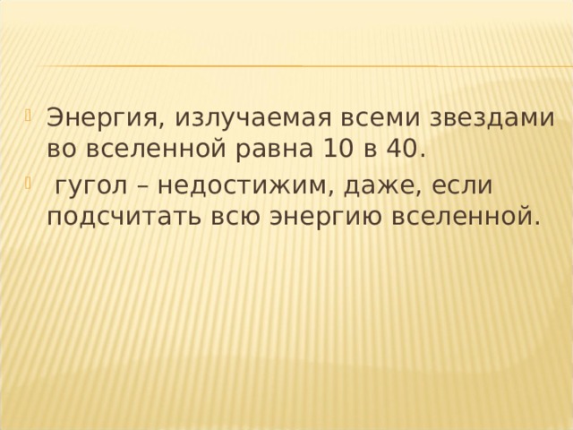 Энергия, излучаемая всеми звездами во вселенной равна 10 в 40.  гугол – недостижим, даже, если подсчитать всю энергию вселенной. 