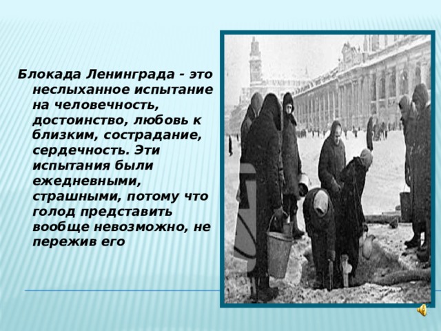Блокада Ленинграда - это неслыханное испытание на человечность, достоинство, любовь к близким, сострадание, сердечность. Эти испытания были ежедневными, страшными, потому что голод представить вообще невозможно, не пережив его 
