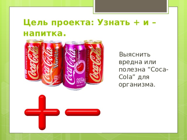 Цель проекта: Узнать + и – напитка .  Выяснить вредна или полезна “Coca-Cola” для организма. 