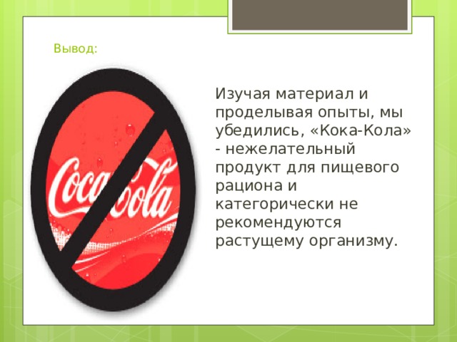 Вывод: Изучая материал и проделывая опыты, мы убедились, «Кока-Кола» - нежелательный продукт для пищевого рациона и категорически не рекомендуются растущему организму. 