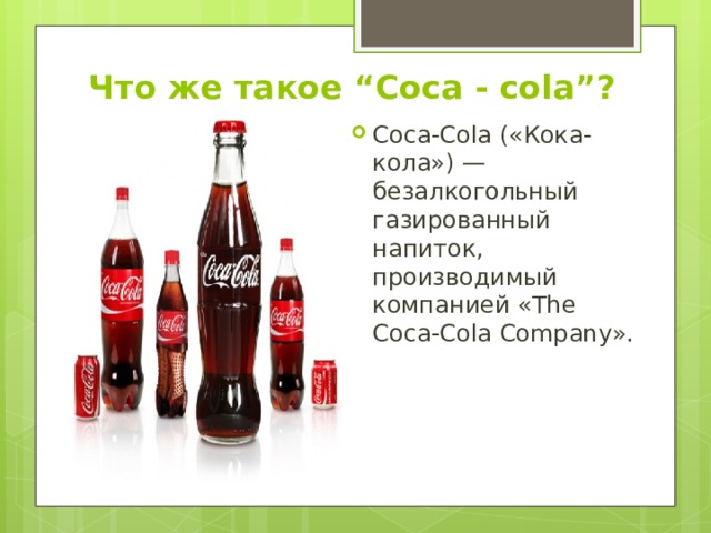 Что же такое “Coca - cola”?   Coca-Cola («Кока-кола») — безалкогольный газированный напиток, производимый компанией «The Coca-Cola Company». 
