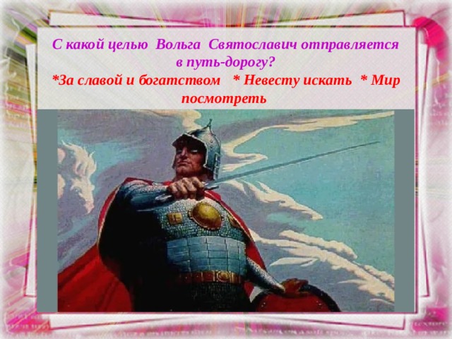 С какой целью Вольга Святославич отправляется  в путь-дорогу?  *За славой и богатством * Невесту искать * Мир посмотреть 