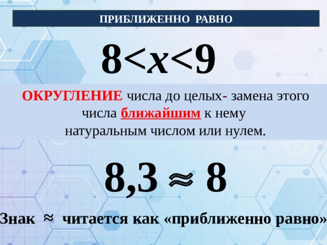 ПРИБЛИЖЕННО РАВНО 8 x  ОКРУГЛЕНИЕ  числа до целых - замена этого числа ближайшим к нему натуральным числом или нулем. 8,3  8 Знак ≈ читается как «приближенно равно»