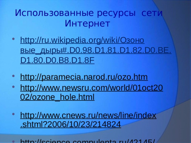  Использованные ресурсы сети Интернет http://ru.wikipedia.org/wiki/Озоновые_дыры#.D0.98.D1.81.D1.82.D0.BE.D1.80.D0.B8.D1.8F  http://paramecia.narod.ru/ozo.htm  http://www.newsru.com/world/01oct2002/ozone_hole.html  http://www.cnews.ru/news/line/index.shtml?2006/10/23/214824  http://science.compulenta.ru/42145/  