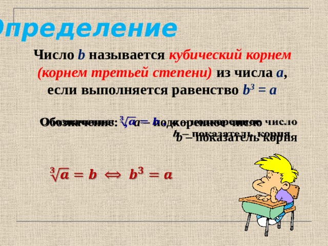 Определение Число b называется кубический корнем (корнем третьей степени) из числа а , если выполняется равенство b 3 = а Обозначение: ,  а – подкоренное число    b – показатель корня   