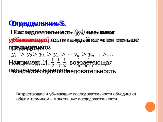 Определение 5.    Последовательность (у n ) называют убывающей , если каждый ее член меньше предыдущего: … Например, 1, , , ,…, возрастающая последовательность Возрастающие и убывающие последовательности объединяют общим термином – монотонные последовательности 