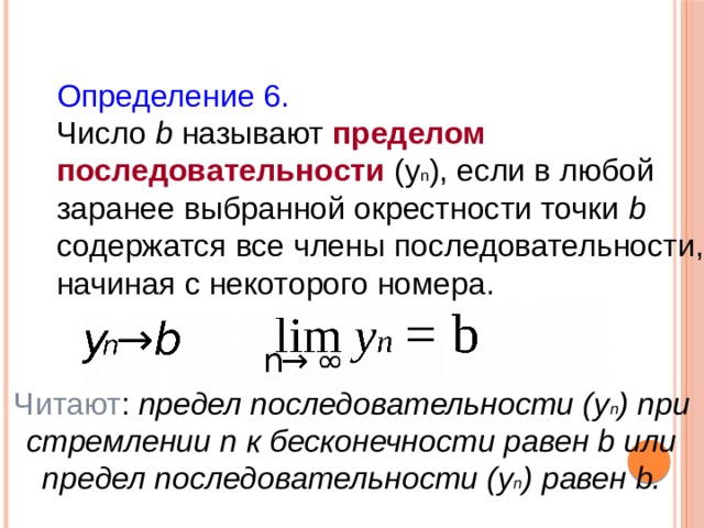 Определение 6. Число b называют пределом последовательности (у n ), если в любой заранее выбранной окрестности точки b содержатся все члены последовательности, начиная с некоторого номера. Читают : предел последовательности (у n ) при стремлении n к бесконечности равен b или предел последовательности (у n ) равен b. 