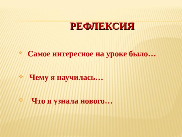  РЕФЛЕКСИЯ  Самое интересное на уроке было…   Чему я научилась…   Что я узнала нового… 