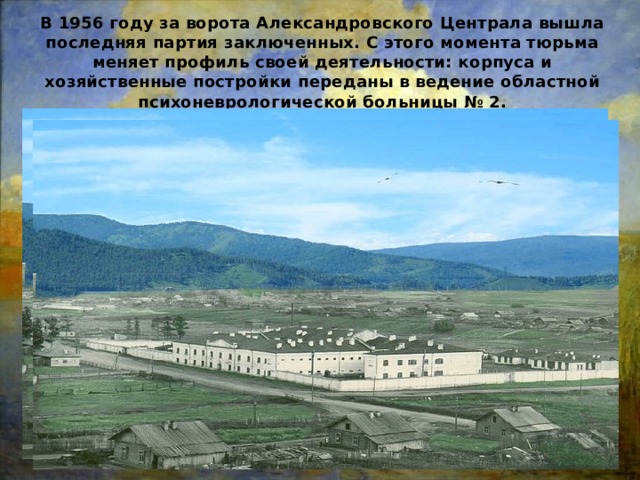 В 1956 году за ворота Александровского Централа вышла последняя партия заключенных. С этого момента тюрьма меняет профиль своей деятельности: корпуса и хозяйственные постройки переданы в ведение областной психоневрологической больницы № 2. 