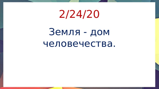 2/24/20 Земля - дом человечества. 