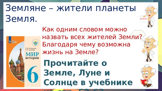 Земляне – жители планеты Земля. Как одним словом можно назвать всех жителей Земли? Благодаря чему возможна жизнь на Земле? Прочитайте о Земле, Луне и Солнце в учебнике на стр. 62-63 