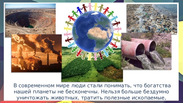  В современном мире люди стали понимать, что богатства нашей планеты не бесконечны. Нельзя больше бездумно уничтожать животных, тратить полезные ископаемые, загрязнять воздух и воду, мусорить. 