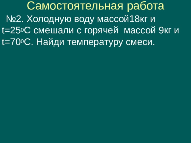 Самостоятельная работа № 2. Холодную воду массой18кг и t =25 0 С смешали с горячей массой 9кг и t =70 0 С. Найди температуру смеси. 