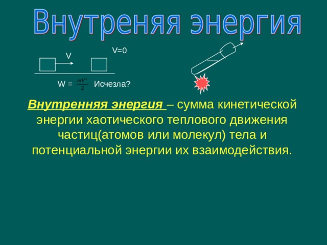 V=0 V Исчезла? W = Внутренняя энергия – сумма кинетической энергии хаотического теплового движения частиц(атомов или молекул) тела и потенциальной энергии их взаимодействия. 