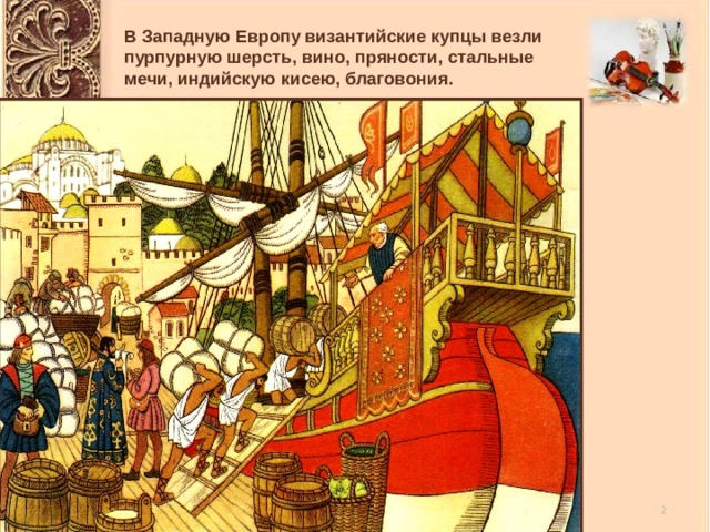 В Западную Европу византийские купцы везли пурпурную шерсть, вино, пряности, стальные мечи, индийскую кисею, благовония. 