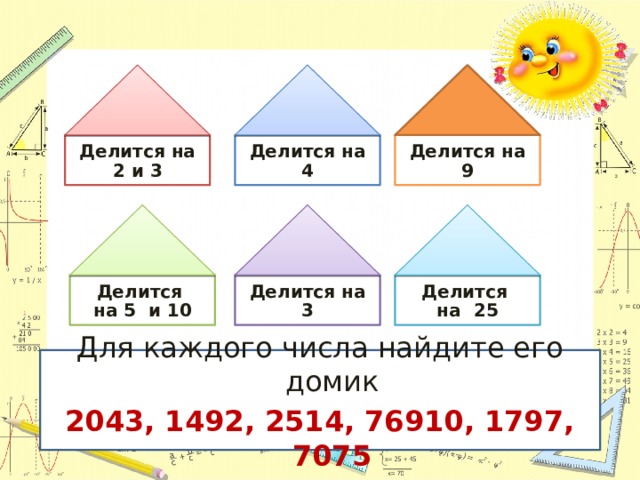 Делится на 2 и 3 Делится на 4 Делится на 9 Делится Делится на 3 на 5 и 10 Делится на 25 Для каждого числа найдите его домик 2043, 1492, 2514, 76910, 1797, 7075  