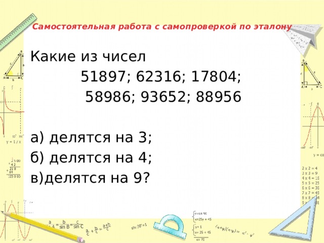 Самостоятельная работа с самопроверкой по эталону   Какие из чисел 51897; 62316; 17804; 58986; 93652; 88956 а) делятся на 3; б) делятся на 4; в)делятся на 9? 