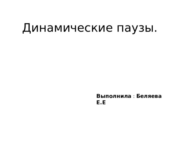 Динамические паузы. Выполнила : Беляева  Е.Е 