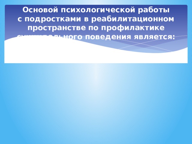 Основой психологической работы с подростками в реабилитационном пространстве по профилактике суицидального поведения является: 
