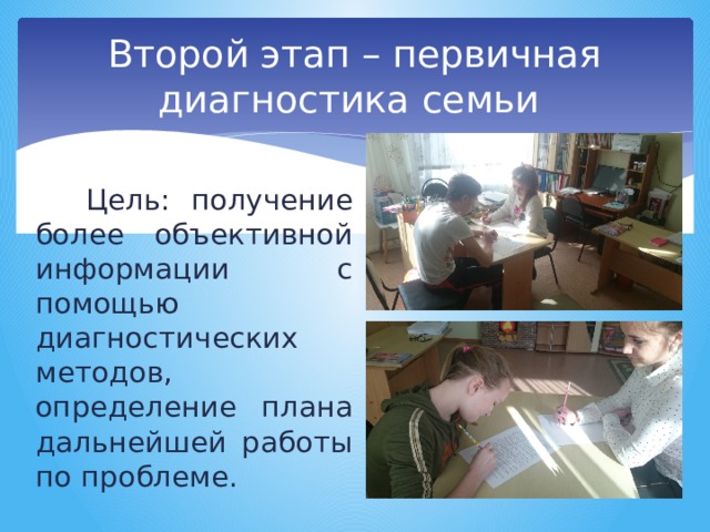 Второй этап – первичная диагностика семьи Цель: получение более объективной информации с помощью диагностических методов, определение плана дальнейшей работы по проблеме. 