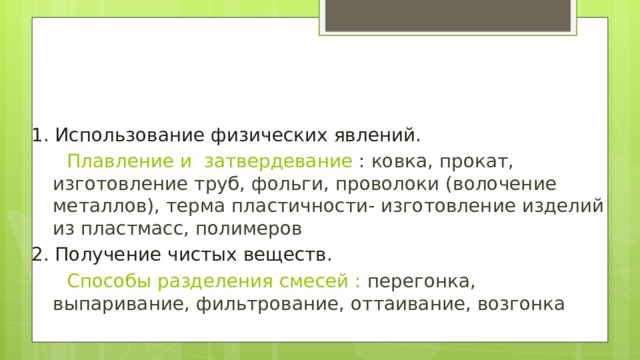 Физические явления 1. Использование физических явлений.  Плавление и затвердевание : ковка, прокат, изготовление труб, фольги, проволоки (волочение металлов), терма пластичности- изготовление изделий из пластмасс, полимеров 2. Получение чистых веществ.  Способы разделения смесей : перегонка, выпаривание, фильтрование, оттаивание, возгонка 