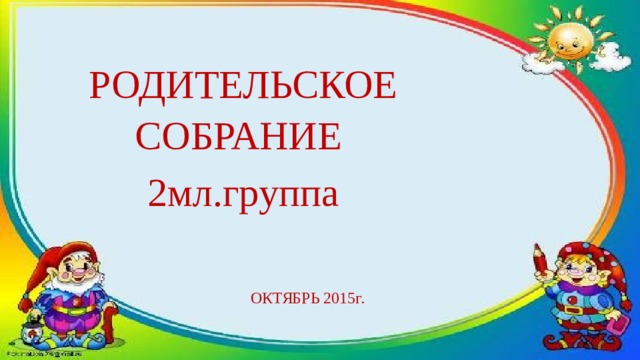 РОДИТЕЛЬСКОЕ СОБРАНИЕ 2мл.группа ОКТЯБРЬ 2015г. 