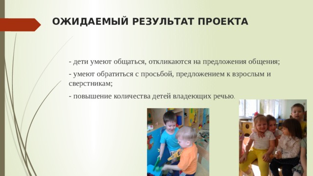 ОЖИДАЕМЫЙ РЕЗУЛЬТАТ ПРОЕКТА - дети умеют общаться, откликаются на предложения общения; - умеют обратиться с просьбой, предложением к взрослым и сверстникам; - повышение количества детей владеющих речью . 