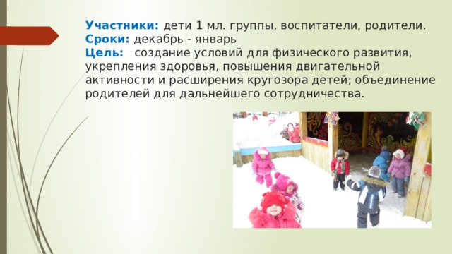 Участники: дети 1 мл. группы, воспитатели, родители.  Сроки: декабрь - январь  Цель:  создание условий для физического развития, укрепления здоровья, повышения двигательной активности и расширения кругозора детей; объединение родителей для дальнейшего сотрудничества.   