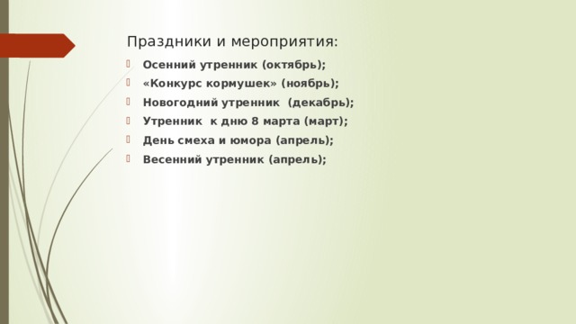 Праздники и мероприятия: Осенний утренник (октябрь); «Конкурс кормушек» (ноябрь); Новогодний утренник (декабрь); Утренник к дню 8 марта (март); День смеха и юмора (апрель); Весенний утренник (апрель);      