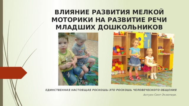 ВЛИЯНИЕ РАЗВИТИЯ МЕЛКОЙ МОТОРИКИ НА РАЗВИТИЕ РЕЧИ МЛАДШИХ ДОШКОЛЬНИКОВ   ЕДИНСТВЕННАЯ НАСТОЯЩАЯ РОСКОШЬ-ЭТО РОСКОШЬ ЧЕЛОВЕЧЕСКОГО ОБЩЕНИЯ Антуан Сент-Экзюпери.   