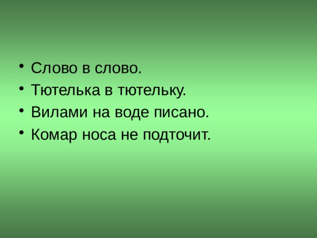 Слово в слово. Тютелька в тютельку. Вилами на воде писано. Комар носа не подточит.  