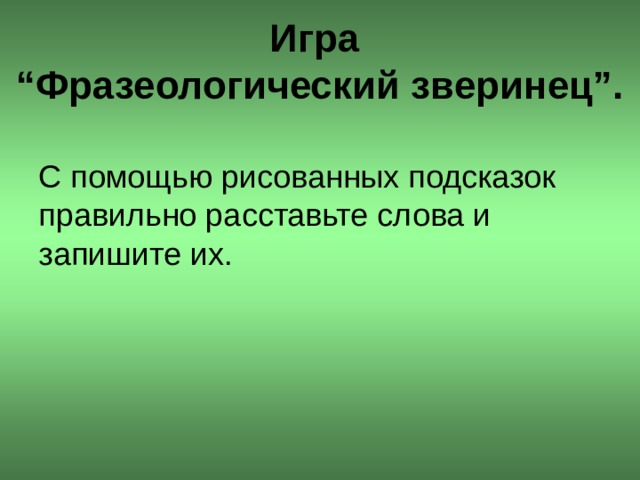  Игра  “Фразеологический зверинец”.   С помощью рисованных подсказок правильно расставьте слова и запишите их.  