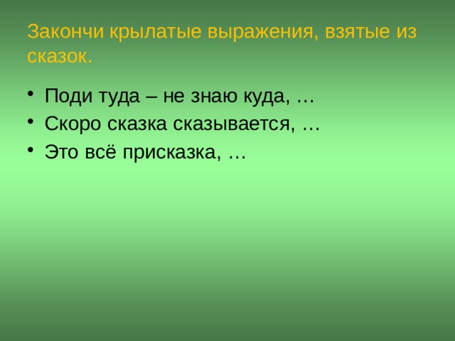 Закончи крылатые выражения, взятые из сказок. Поди туда – не знаю куда, … Скоро сказка сказывается, … Это всё присказка, …  