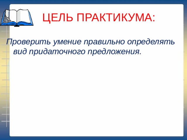  ЦЕЛЬ ПРАКТИКУМА: Проверить умение правильно определять вид придаточного предложения. 