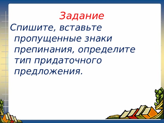 Задание  Спишите, вставьте пропущенные знаки препинания, определите тип придаточного предложения. 