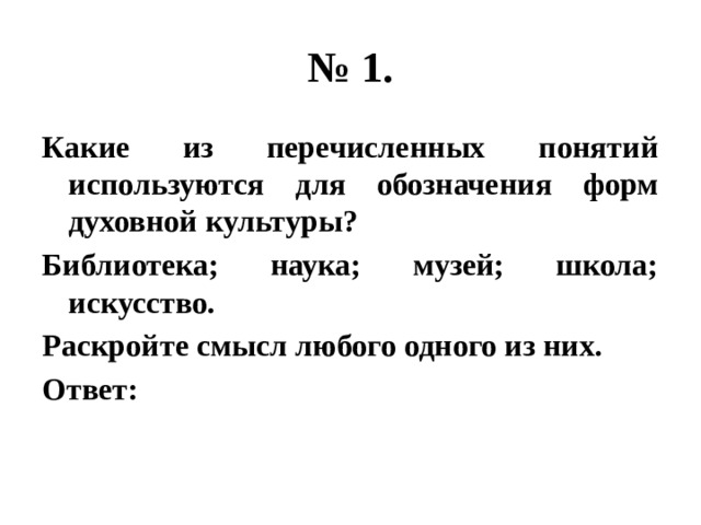 № 1. Какие из перечисленных понятий используются для обозначения форм духовной культуры? Библиотека; наука; музей; школа; искусство. Раскройте смысл любого одного из них. Ответ: 