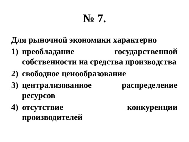 № 7. Для рыночной экономики характерно преобладание государственной собственности на средства производства свободное ценообразование централизованное распределение ресурсов отсутствие конкуренции производителей 