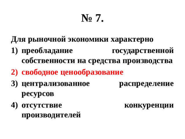 № 7. Для рыночной экономики характерно преобладание государственной собственности на средства производства свободное ценообразование централизованное распределение ресурсов отсутствие конкуренции производителей 