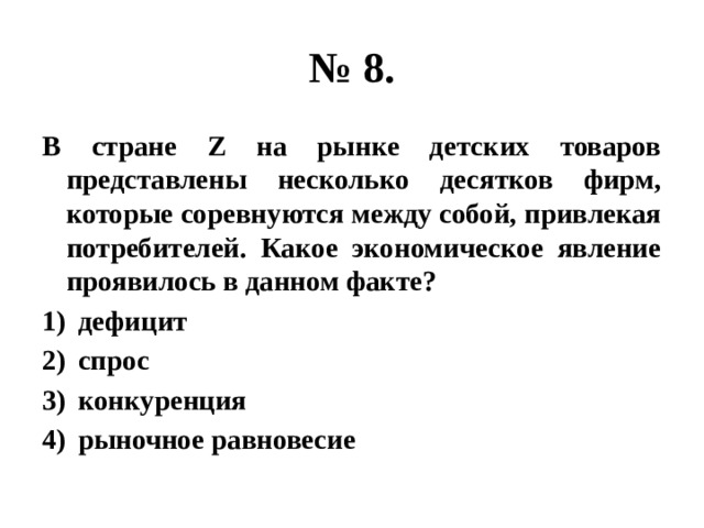 № 8. В стране Z на рынке детских товаров представлены несколько десятков фирм, которые соревнуются между собой, привлекая потребителей. Какое экономическое явление проявилось в данном факте? дефицит спрос конкуренция рыночное равновесие 